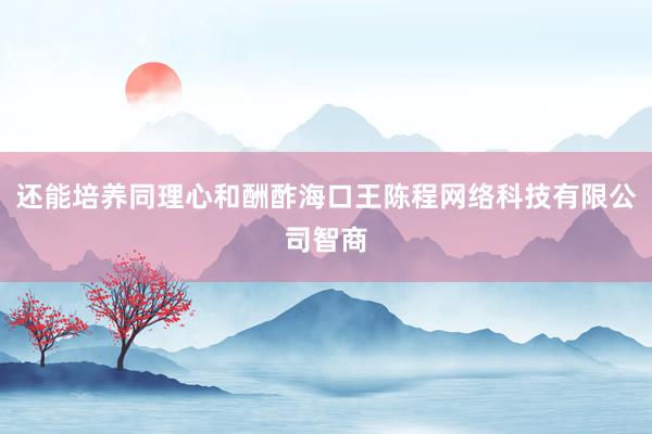 还能培养同理心和酬酢海口王陈程网络科技有限公司智商