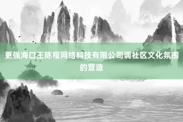 更强海口王陈程网络科技有限公司调社区文化氛围的营造
