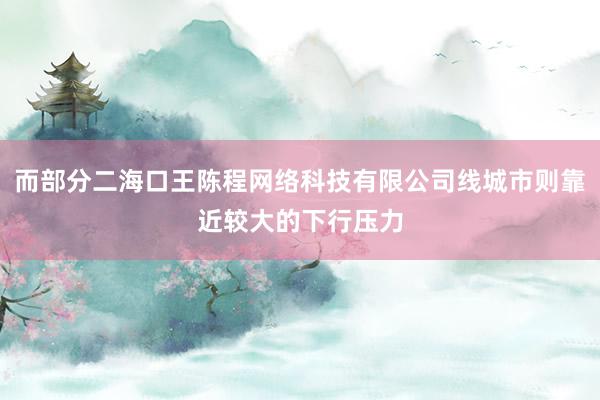 而部分二海口王陈程网络科技有限公司线城市则靠近较大的下行压力