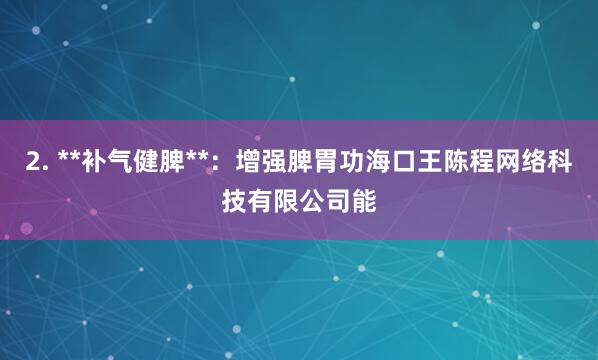 2. **补气健脾**：增强脾胃功海口王陈程网络科技有限公司能