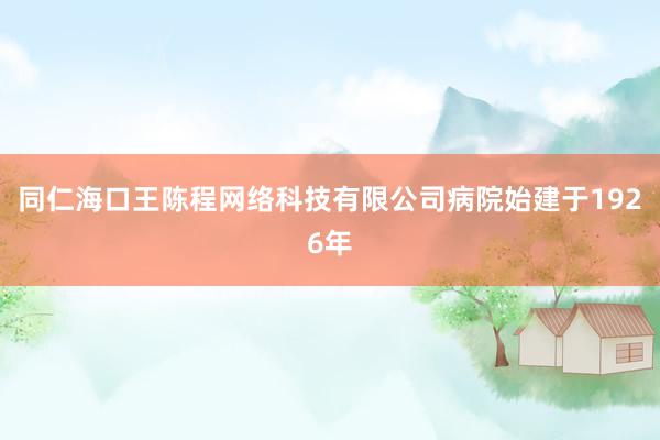 同仁海口王陈程网络科技有限公司病院始建于1926年