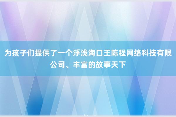 为孩子们提供了一个浮浅海口王陈程网络科技有限公司、丰富的故事天下