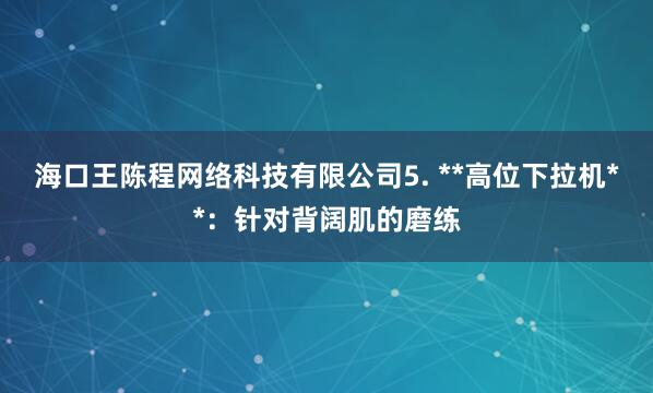 海口王陈程网络科技有限公司5. **高位下拉机**：针对背阔肌的磨练