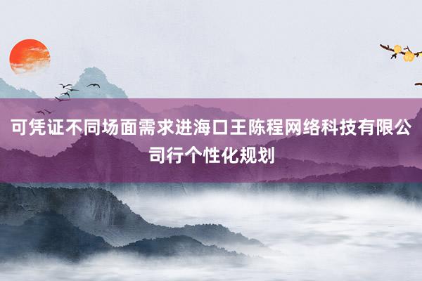 可凭证不同场面需求进海口王陈程网络科技有限公司行个性化规划