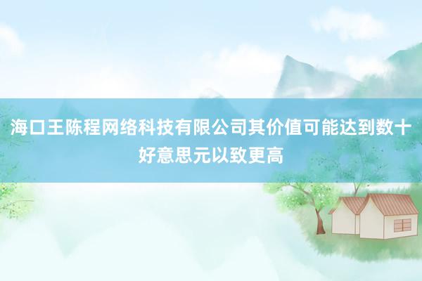 海口王陈程网络科技有限公司其价值可能达到数十好意思元以致更高