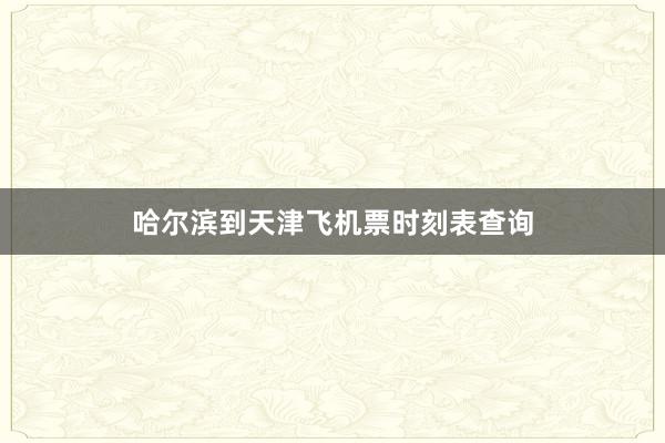 哈尔滨到天津飞机票时刻表查询