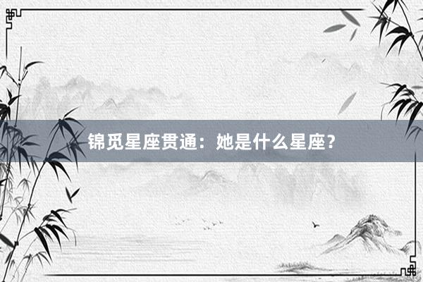 锦觅星座贯通：她是什么星座？